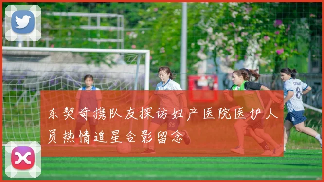 东契奇携队友探访妇产医院医护人员热情追星合影留念