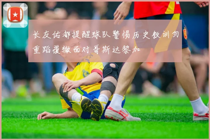 长友佑都提醒球队警惕历史教训勿重蹈覆辙面对哥斯达黎加