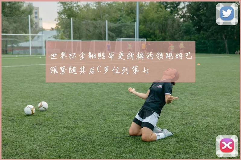 世界杯金靴赔率更新梅西领跑姆巴佩紧随其后C罗位列第七