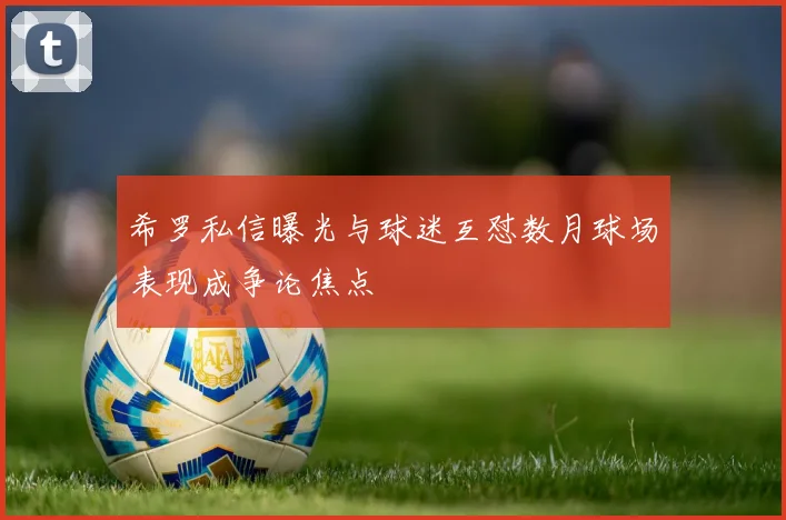 希罗私信曝光与球迷互怼数月球场表现成争论焦点